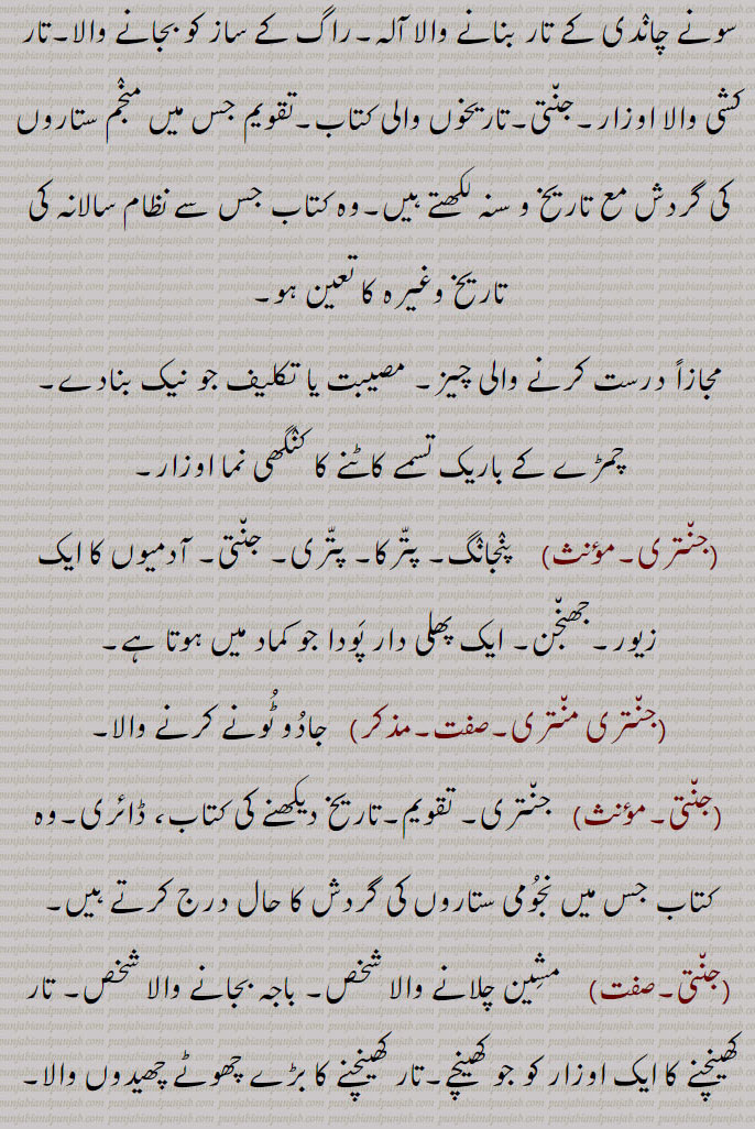 جنت,جنتر,کل,مشین, باجہ,بغیرپرودوں یعنی تار والا  ساز, آلہ, پلاس, زنبور, گجراتی قفل, بازی گر, رصد گاہ, تاریخوں والی کتاب, پنجانگ, پترکا, جھنجن, ایک زیور, ایک پھلی دار پودا, مشین چلانے والا, باجہ بجانے والا,طلسمی نقشہ, ٹوٹکا,کوسنا, جنم دینے والی, ماں, مسحور ہونا, تعویذ گنڈا, جادو,رصد گاہ, آلات رصد,جنتر منتر,جنترک,جنترک جگتی,جنترک مثرن,جنترک وِشلیشن,جنتری,جنتری منتری,جنتی,جنتر ناڑی,جنترنا,جنتریانہ,جنتی پر طلاق,Machine, jaNtar, jantar, ਜੰਤ੍ਰ , ਜਨਤਰ, jaNtar maNtar,  ਜੰਤਰ , ਮੰਤਰ, jaNtari,   ਜੰਤ੍ਰੀ  , ਜੰਤਰੀ, jaNtari maNtari, janar,  ਜੰਤਰ , Instrument, implement, machine, engine, apparatus,  contrivance, diagram of mystical character, amulet, charm, inferior variety of rice, jaNt,, 
