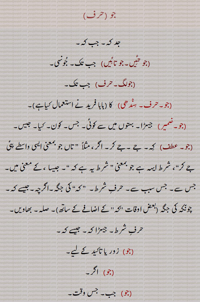 جو, jo,جتنا, جد کہ, جب کہ,جو تئیں,جو تائیں, جب تک,جولگ,  جیہڑا بہتوں میں سے کوئی, جس, کون, کیا, جیس,اگرچہ,جیسے کہ,  چونکہ, بھاویں,  اگر, جب,جو جو,جو شے, جو کچھ,جنا ک,جوکو,  جے کوں,جو کوئی,جوگاہ,جوئی,جو ہے, جو ہو,جو صحیح,جو ہو سو ہو,جو ہووے,While, Who, which, what; that; often used at end of a period, before a fresh narrative, that what, If, since that, as if , joi, Jo shai,  Whatever, jo hai, jo ho, jo ho so ho, jo koi, Whoever, any,jo kuchchh,whatso-ever, jo jo, hosake so tooN kar,  jo ,  ਜੋ, yoke, harness, ,