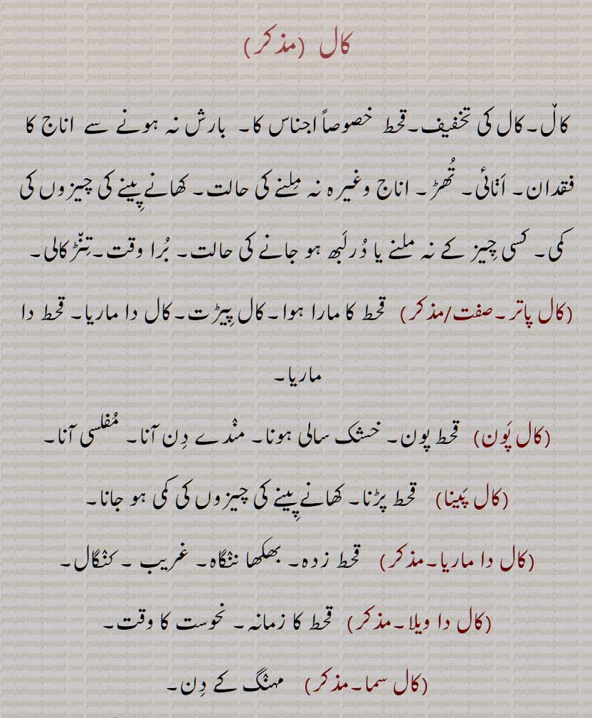 کال,کاڵ,کال کی تخفیف,قحط  خصوصاً اجناس کا,  بارش نہ ہونے سے  اناج کا فقدان, اڽائی, تھڑ, اناج وغیرہ نہ ملنے کی حالت, کھانے پینے کی چیزوں کی کمی, کسی چیز کے نہ ملنے یا درلبھ ہو جانے کی حالت, برا وقت,تنڑکالی,کال پاتر,کال پون,کال پینا,کال دا ماریا,کال دا ویلا,کال سما,کال کٹنا,کال نکلنا,کال ویلا,   قحط,  kaal paina, kaal sama, tinRkall, Famine, kaal,ਕਾਲ , ਕਾਲ਼ 
