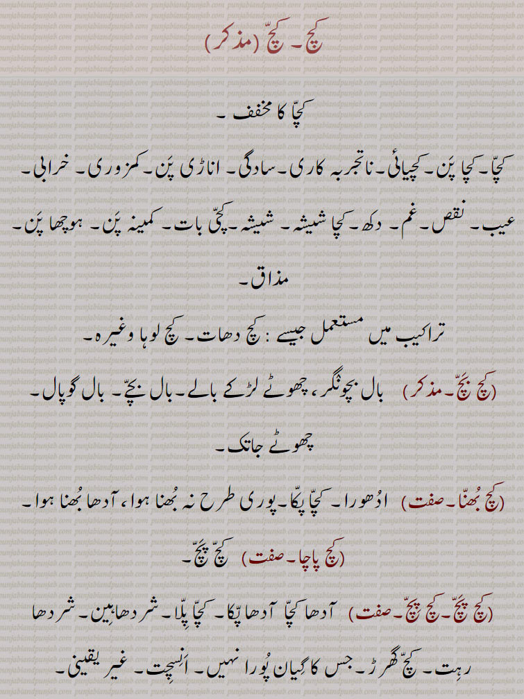  کچ, کچ بچ, کچ بھنا, کچ پاچا,کچ پچ, کچ پک,کچ پکا,کچ پنا, کچ پیندن,کچ پیندی,کچ پیندیا, کچ تل ,کچ خام,کچ درڑ,کچ دلی,کچ دھات,کچ دھاگا,کچرا,کچکڑا,کچ کرنا,کچرادھ,  کچ گھرڑ,کچرادھا,کچروٹ,کچری,کچڑا۔کچڑا,کچ سچ,کچ سچ کڈھنا,کچ کچ,کچکرا,کچ کرنا,کچ کرور,کچکڑا,کچ کوڈی,کچ کیلا,کچ گھرڑ ,کچ گھولنا ,کچ لوہا,کچ لہو,کچ مارنا,کچ مچ کڈھنا,کچ نا کچ,کچ نا کچ,کچ  نِیلا,کچ وسل,کچا, کچی,
Glass, rawness,kachch bachch,kachch lahoo,kachch pakk,kachcha,kachchi,kach wassal,kach, ਕਚ,kachch, ਕੱਚ , 