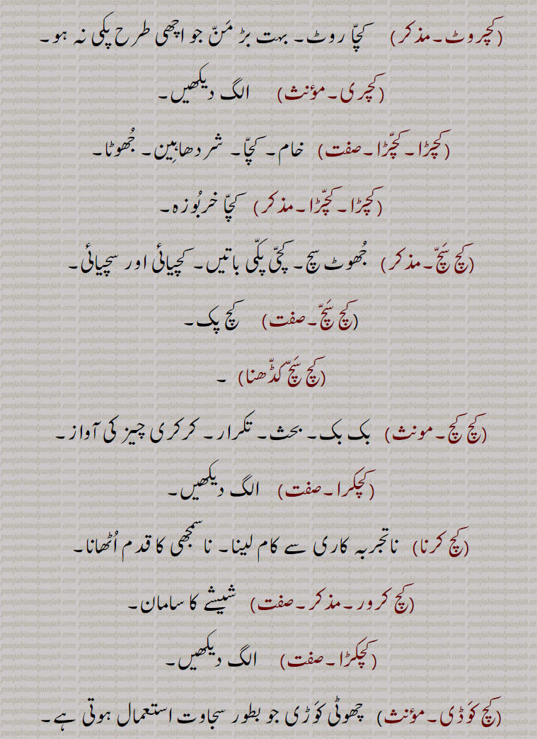  کچ, کچ بچ, کچ بھنا, کچ پاچا,کچ پچ, کچ پک,کچ پکا,کچ پنا, کچ پیندن,کچ پیندی,کچ پیندیا, کچ تل ,کچ خام,کچ درڑ,کچ دلی,کچ دھات,کچ دھاگا,کچرا,کچکڑا,کچ کرنا,کچرادھ,  کچ گھرڑ,کچرادھا,کچروٹ,کچری,کچڑا۔کچڑا,کچ سچ,کچ سچ کڈھنا,کچ کچ,کچکرا,کچ کرنا,کچ کرور,کچکڑا,کچ کوڈی,کچ کیلا,کچ گھرڑ ,کچ گھولنا ,کچ لوہا,کچ لہو,کچ مارنا,کچ مچ کڈھنا,کچ نا کچ,کچ نا کچ,کچ  نِیلا,کچ وسل,کچا, کچی,
Glass, rawness,kachch bachch,kachch lahoo,kachch pakk,kachcha,kachchi,kach wassal,kach, ਕਚ,kachch, ਕੱਚ , 