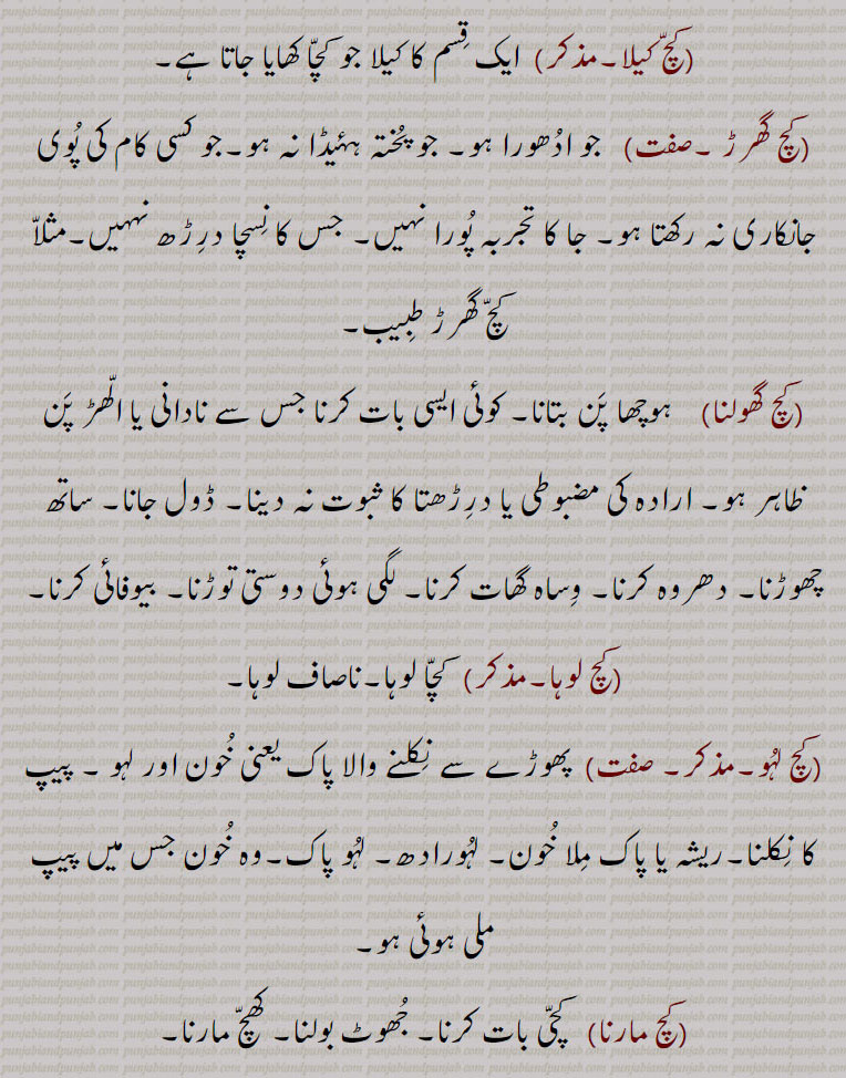  کچ, کچ بچ, کچ بھنا, کچ پاچا,کچ پچ, کچ پک,کچ پکا,کچ پنا, کچ پیندن,کچ پیندی,کچ پیندیا, کچ تل ,کچ خام,کچ درڑ,کچ دلی,کچ دھات,کچ دھاگا,کچرا,کچکڑا,کچ کرنا,کچرادھ,  کچ گھرڑ,کچرادھا,کچروٹ,کچری,کچڑا۔کچڑا,کچ سچ,کچ سچ کڈھنا,کچ کچ,کچکرا,کچ کرنا,کچ کرور,کچکڑا,کچ کوڈی,کچ کیلا,کچ گھرڑ ,کچ گھولنا ,کچ لوہا,کچ لہو,کچ مارنا,کچ مچ کڈھنا,کچ نا کچ,کچ نا کچ,کچ  نِیلا,کچ وسل,کچا, کچی,
Glass, rawness,kachch bachch,kachch lahoo,kachch pakk,kachcha,kachchi,kach wassal,kach, ਕਚ,kachch, ਕੱਚ , 