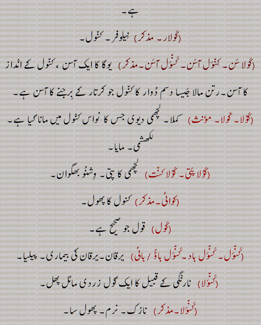 کول, کول , کنول,کنول,کمل, کنول, نیلوفر,  کول ڈوڈا , کول چپنی , دریائی پودے کا پھول جو سطح آب پر کھلتا ہے,کنول, فانوس, کول بردار,کنول بردا,کنول بردا, کول جلانا,کنول جلانا,کنول جلانا, کول پرگاس, کول پرگاس, کول نین, کنول نین, کول نین, کول اچھلنا, کول چپنی, کول ڈوڈ, کول ڈوڈا, کول سدھا ہونا, کول سر, کول کھڑنا, کول گٹا,کنول گٹا,کنول گٹا, کول ہلنا,  کول نال, کنول نال, کول قیف,کنول قیف, کول دما, کنول دما, کول روپ, کنول روپ, کول زہ,کنول زہ, کول چرن,کنول چرن,کول چک,کنول چک, کولار, کولا سن, کنول آسن, کنول آسن, کوْلا, کولا, کوْلا پتی, کوْلا کنت, کوائی,مذکر, کول, کنول, کنول باد,کنول باؤ / بائی, کنولا, کنولی, kaNwal, The name of a flower, the lotus ,Nymphoea alba, the heart, nilofar, Nymphæa alba, N. cærulea, N. pubiseens, N. Lotus, N. stellata, Nat. Ord. Nymphæaceæ, N. edulis, kaNwal khiRNa, lotus, kaNwal, kaul - kawal, ਕੰਵਲ , ਕਵਾਈ, ਨੀਲੋਫਰ